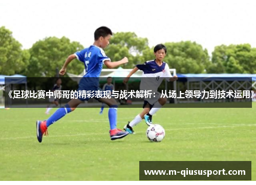 《足球比赛中师哥的精彩表现与战术解析：从场上领导力到技术运用》