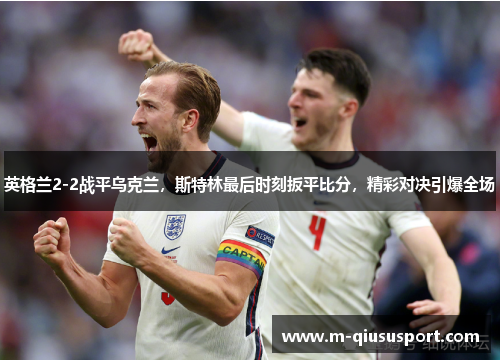 英格兰2-2战平乌克兰，斯特林最后时刻扳平比分，精彩对决引爆全场