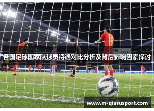 各国足球国家队球员待遇对比分析及背后影响因素探讨