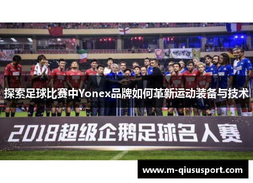 探索足球比赛中Yonex品牌如何革新运动装备与技术