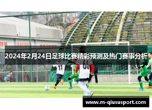 2024年2月24日足球比赛精彩预测及热门赛事分析