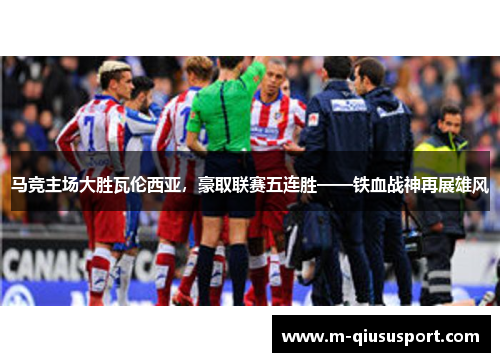 马竞主场大胜瓦伦西亚，豪取联赛五连胜——铁血战神再展雄风