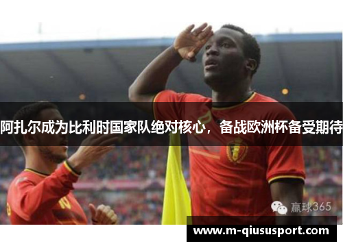 阿扎尔成为比利时国家队绝对核心，备战欧洲杯备受期待