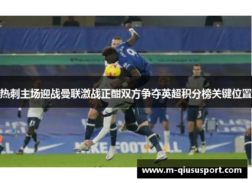 热刺主场迎战曼联激战正酣双方争夺英超积分榜关键位置